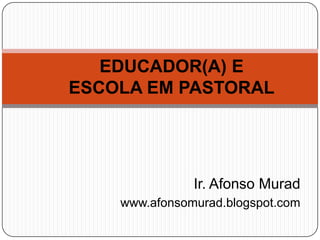 EDUCADOR(A) E
ESCOLA EM PASTORAL




               Ir. Afonso Murad
    www.afonsomurad.blogspot.com
 