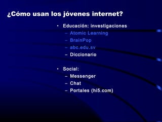 • Educación: investigaciones
– Atomic Learning
– BrainPop
– abc.edu.sv
– Diccionario
• Social:
– Messenger
– Chat
– Portales (hi5.com)
¿Cómo usan los jóvenes internet?
 