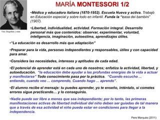 MARÍA MONTESSORI 1/2
•“La educación es desarrollo más que adaptación”
•Preparar para la vida, personas independientes y re...