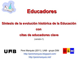 Educadores

Síntesis de la evolución histórica de la Educación
                          con
           citas de educadores clave
                        (versión-1)




            Pere Marquès (2011). UAB - grupo DIM
              http://peremarques.blogspot.com/
                    http://peremarques.net/
 