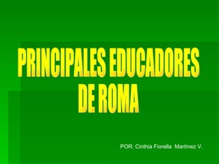 PRINCIPALES EDUCADORES DE ROMA POR: Cinthia Fiorella  Martínez V. 