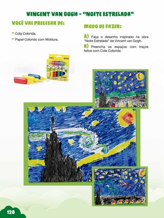 Modo de fazer:
A) Faça o desenho inspirado na obra
“Noite Estrelada” de Vincent van Gogh.
b)--Preencha os espaços com traços
feitos com Cola Colorida.
Você vai precisar de:
- Cola Colorida,
- Papel Colorido com Moldura.
Vincent van Gogh - “Noite Estrelada”
 
