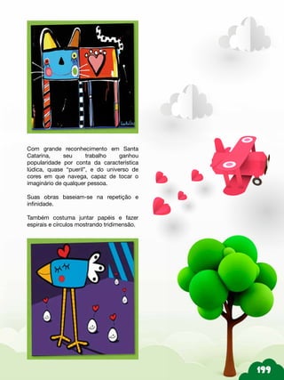 Com grande reconhecimento em Santa
Catarina, seu trabalho ganhou
popularidade por conta da característica
lúdica, quase “pueril”, e do universo de
cores em que navega, capaz de tocar o
imaginário de qualquer pessoa.
Suas obras baseiam-se na repetição e
infinidade.
Também costuma juntar papéis e fazer
espirais e círculos mostrando tridimensão.
 