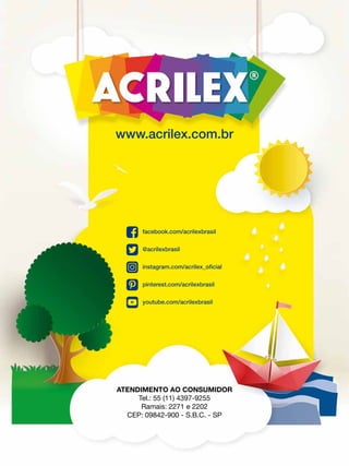 www.acrilex.com.br
facebook.com/acrilexbrasil
@acrilexbrasil
instagram.com/acrilex_oficial
pinterest.com/acrilexbrasil
youtube.com/acrilexbrasil
ATENDIMENTO AO CONSUMIDOR
Tel.: 55 (11) 4397-9255
Ramais: 2271 e 2202
CEP: 09842-900 - S.B.C. - SP
 