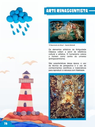 78
“O Nascimento de Vênus” - Sandro Botticelli
Os elementos artísticos da Antiguidade
Clássica voltam a servir de referência
cultural e artística. O humanismo coloca
o homem como centro do universo
(antropocentrismo).
São características dessa época: o uso
da técnica de perspectiva e o uso de
conhecimentos científicos e matemáticos
para reproduzir a natureza com fidelidade.
 