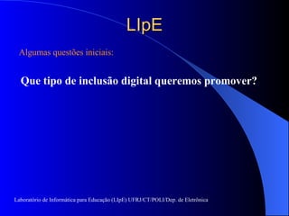 LIpE Algumas questões iniciais: Que tipo de inclusão digital queremos promover? Laboratório de Informática para Educação (LIpE) UFRJ/CT/POLI/Dep. de Eletrônica 