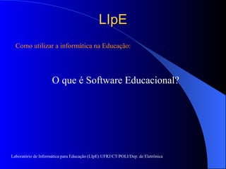 LIpE Como utilizar a informática na Educação: O que é Software Educacional? Laboratório de Informática para Educação (LIpE) UFRJ/CT/POLI/Dep. de Eletrônica 