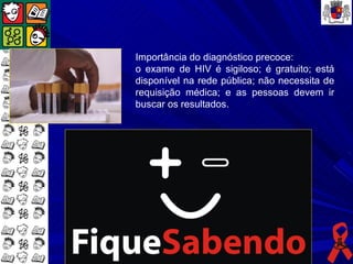 Importância do diagnóstico precoce:
o exame de HIV é sigiloso; é gratuito; está
disponível na rede pública; não necessita de
requisição médica; e as pessoas devem ir
buscar os resultados.
 