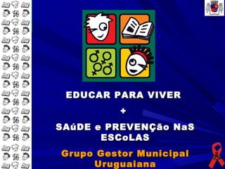 EDUCAR PARA VIVER
          +
SAúDE e PREVENÇão NaS
       ESCoLAS
Grupo Gestor Municipal
     Uruguaiana
 