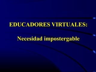 EDUCADORES VIRTUALES:EDUCADORES VIRTUALES:
Necesidad impostergableNecesidad impostergable
 