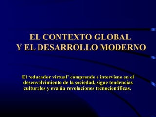 EL CONTEXTO GLOBALEL CONTEXTO GLOBAL
Y EL DESARROLLO MODERNOY EL DESARROLLO MODERNO
El ‘educador virtual’ comprende e interviene en elEl ‘educador virtual’ comprende e interviene en el
desenvolvimiento de la sociedad, sigue tendenciasdesenvolvimiento de la sociedad, sigue tendencias
culturales y evalúa revoluciones tecnocientíficas.culturales y evalúa revoluciones tecnocientíficas.
 