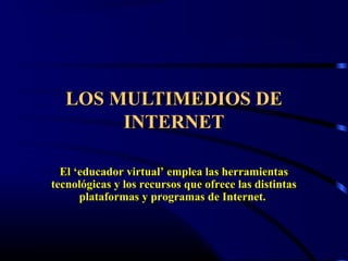 LOS MULTIMEDIOS DELOS MULTIMEDIOS DE
INTERNETINTERNET
El ‘educador virtual’ emplea las herramientasEl ‘educador virtual’ emplea las herramientas
tecnológicas y los recursos que ofrece las distintastecnológicas y los recursos que ofrece las distintas
plataformas y programas de Internet.plataformas y programas de Internet.
 