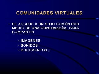 COMUNIDADES VIRTUALES
• SE ACCEDE A UN SITIO COMÚN POR
MEDIO DE UNA CONTRASEÑA, PARA
COMPARTIR
• IMÁGENES
• SONIDOS
• DOCUMENTOS...
 