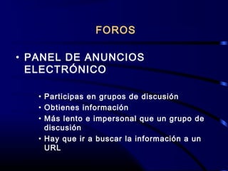 FOROS
• PANEL DE ANUNCIOS
ELECTRÓNICO
• Participas en grupos de discusión
• Obtienes información
• Más lento e impersonal que un grupo de
discusión
• Hay que ir a buscar la información a un
URL
 