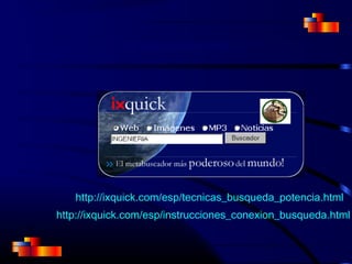 METABUSCADORES
http://ixquick.com/esp/tecnicas_busqueda_potencia.html
http://ixquick.com/esp/instrucciones_conexion_busqueda.html
 