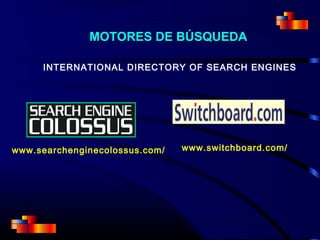 INTERNATIONAL DIRECTORY OF SEARCH ENGINES
www.searchenginecolossus.com/ www.switchboard.com/
MOTORES DE BÚSQUEDAMOTORES DE BÚSQUEDA
 