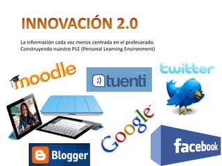 La información cada vez menos centrada en el profesorado.
Construyendo nuestro PLE (Personal Learning Environment)
 