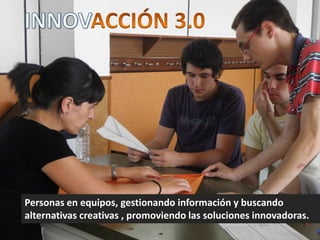 Personas en equipos, gestionando información y buscando
alternativas creativas , promoviendo las soluciones innovadoras.
 