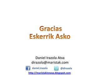 Daniel Irazola Atxa
  dirazola@maristak.com
  daniel.irazola         @dirazola
http://maristakinnova.blogspot.com
 