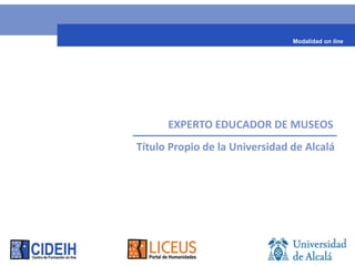 Modalidad on line




      EXPERTO EDUCADOR EN MUSEOS
Título Propio de la Universidad de Alcalá
 