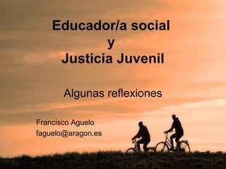 Educador/a social
y
Justicia Juvenil
Algunas reflexiones
Francisco Aguelo
faguelo@aragon.es
 