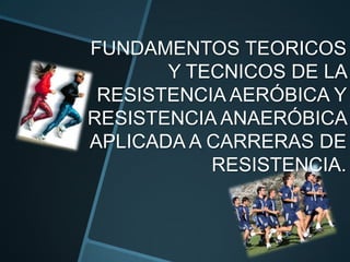 FUNDAMENTOS TEORICOS
Y TECNICOS DE LA
RESISTENCIA AERÓBICA Y
RESISTENCIA ANAERÓBICA
APLICADA A CARRERAS DE
RESISTENCIA.
 