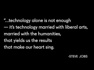 “…technology alone is not enough
— it’s technology married with liberal arts,
married with the humanities,
that yields us the results
that make our heart sing.
-Steve Jobs
 