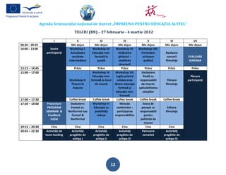 Agenda Seminarului naţional de tineret „ÎMPREUNA PENTRU EDUCAŢIA ALTFEL”

                                        TELCIU (BN) – 27 februarie - 4 martie 2012

                         I                II              III                  IV              V               VI            VII
08:30 – 09:45                         Mic dejun       Mic dejun           Mic dejun       Mic dejun         Mic dejun     Mic dejun
10:00 – 13:00        Sosire          Workshop I:    Workshop III:       Workshop VI:     Workshop VIII:
                   participanţi      Actualizare    Educaţie non-         Alcătuirea      Formulare         Realizare
                                      rezultate      formală la           ghidului –       scrisoare         scenarii     EVALUARE
                                    intermediare       şcoală             stabilirea        publică         filmuleţe     SEMINAR
                                                                           structurii
13:15 – 14:45                           Prânz            Prânz               Prânz            Prânz           Prânz          Prânz
15:00 – 17:00                                        Workshop IV:      Workshop VII:       Dezbatere
                                                     Educaţia non-      Legile privind      finală cu                       Plecare
                                    Workshop II:    formală la locul     colaborarea      responsabilii      Filmare      participanţi
                                     Tineret în        de muncă        dintre educaţia     de tineret:      filmuleţe
                                      Acţiune                             formală şi     aplicabilitatea
                                                                        educaţia non-       soluţiilor
                                                                            formală
17:00 – 17:30                        Coffee break    Coffee break       Coffee break     Coffee break      Coffee break
17:30 – 19:00       Prezentare        Dezbatere:     Workshop V:            Metoda          Seara de
                    PROGRAM           Formal vs.      Educaţia cu       conferintei –      poveşti cu        Editare
                   SEMINAR &        Nonformal sau      posbilităţi       participarea    responsabilii      filmuleţe
                     Feedback          Formal &         reduse         responsabililor       pentru
                       iniţial        Nonformal                                           politicile de
                                                                                             tineret
19:15 – 20:30           Cina             Cina            Cina                 Cina             Cina            Cina
20:45 – 22:30       Activităţi de     Activităţi      Activităţi           Activităţi      Petrecere        Activităţi
                   team-buiding      pregătite de    pregătite de         pregătite de      tematică       pregătite de
                                       echipa I        echipa II           echipa III                       echipa IV




                                                                     12
 