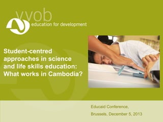Student-centred
approaches in science
and life skills education:
What works in Cambodia?

Educaid Conference,
Brussels, December 5, 2013

 