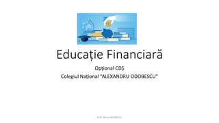 Educație Financiară
Opțional CDȘ
Colegiul Național “ALEXANDRU ODOBESCU”
Prof. Mihai MIHĂESCU
 