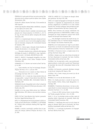 p
137
pppppppppppppppppppppppppp
FERREIRA, M. A gente gosta de brincar com outros meninos! Rela-
ções sociais entre as crianças no jardim de infância. Porto: Edições
Afrontamento, 2004.
FOLHA DE S. PAULO. Racismo. São Paulo: 23 de novembro de
2008. Especial I.
FUNDO DAS NAÇÕES UNIDAS PARA A INFÂNCIA. Campanha
por uma infância sem racismo. 2010.
GOBBI, M. Desenho infantil e oralidade: instrumentos para
pesquisa com crianças pequenas. In GOULAR, A. L. de F. et
all. (org.). Por uma cultura da infância. Campinas (SP): Autores
Associados, 2002.
GODOY, E. A. A representação étnica por crianças pré-esco-
lares: um estudo de caso à luz da teoria piagetiana [disser-
tação de mestrado]. Campinas (SP): Universidade Estadual
de Campinas, 1996.
GOMES, N. L. Cultura negra e educação. Revista Brasileira de
Educação, Rio de Janeiro: n. 23, maio/ago. 2003.
______. Educação e relações raciais: refletindo sobre algumas
estratégias de atuação. In: MUNANGA, K. (org.). Superando o
racismo na escola. 2. ed. Brasília: MEC/BID/Unesco, 2005.
GRAUE, E.; WALSH, D. Investigação etnográfica com crian-
ças: teorias, métodos e ética. Lisboa: Fundação Calouste
Gulbenkian, 2003.
GUIMARÃES, A. S. A. Racismo e anti-racismo no Brasil. São Pau-
lo: 34, 1999.
______. Como trabalhar com “raça” em Sociologia. Educação e
Pesquisa, São Paulo, v. 29, n. 1, jan./jun. 2003.
______. Preconceito de cor e racismo no Brasil. Revista de
Antropologia. São Paulo: USP, v. 47, n. 1, 2004.
GUIMARÃES, J. M. C. A ciranda das crianças fazendo ciência em
um espaço público – A praça Dr. Chaves Montes Claros (MG) [Tese
de doutorado]. Uberlândia (MG): Universidade Federal de
Uberlândia, 2007.
HENRIQUES, Ricardo. Desigualdade racial no Brasil: evolução das
condições de vida na década de 90 [Texto para discussão, n. 807].
Brasília: Ipea, 2001.
HOLMES, R. M. How young children perceive race. California:
Sage Publications, 1995. (Series on race and ethnic relations,
12)
JONES, J. M. Trad.: Dante Moreira Leite. Racismo e preconceito.
São Paulo: Edgard Blücher/Edusp, 1973.
KATZ, P. A. Developmental and social processes in ethnic at-
titudes and self-identification. In PHINNEY, J. S.; ROTHERAM,
M. J. Children’s ethnic socialization. Newbury Park: Sage Publi-
cations, 1987.
KRAMER, S. Autoria e autorização: questões éticas na pes-
quisa com crianças. Cadernos de Pesquisa. São Paulo: n. 116,
jul. 2002.
LÜDKE, M.; ANDRÉ, M. E. D. A. Pesquisa em educação: aborda-
gens qualitativas. São Paulo: EPU, 1986.
LURIA, A. R. O papel da linguagem na formação de conexões
temporais e a regulação do comportamento em crianças
normais e oligofrênicas. In LEONTIEV, A. et al. Trad.: Rubens
Eduardo Frias. Psicologia e pedagogia: bases psicológicas da apre-
ndizagem e do desenvolvimento. São Paulo: Centauro, 2005.
MAYALL, Berry. Conversas com crianças: trabalhando com
problemas geracionais. In CHRISTENDEN, P.; JAMES, A. (org.).
Investigação com crianças: perspectivas e práticas. Porto: Escola
Superior de Educação Paula Frassinett, 2005.
______. Uma abordagem conceitual das noções de raça, rac-
ismo, identidade e etnia. In 3º Seminário Nacional “Relações Ra-
ciais e Educação”. Rio de Janeiro: Penesb-RJ, 2003.
NIEMEYER, A. M. O silenciamento do “negro” na auto-identi-
ficação étnica: um estudo com adolescentes de duas escolas
públicas paulistanas. Revista Rua. Campinas (SP): n. 8, 2002.
NOGUEIRA, O. Preconceito de marca: as relações raciais em Ita-
petininga. São Paulo: Edusp, 1998.
OLIVEIRA, E. Relações raciais nas creches diretas do município de
São Paulo. [dissertação de mestrado]. São Paulo: Pontifícia
Universidade Católica de São Paulo, 1994.
OLIVEIRA, F. de. Um estudo sobre a creche: o que as práticas ped-
agógicas produzem e revelam sobre a questão racial? [dissertação
de mestrado]. São Carlos (SP): Universidade Federal de São
Carlos, 2004.
OLIVEIRA, I. M. Preconceito e autoconceito. Identidade e interação
na sala de aula. Campinas (SP): Papirus, 1994.
OLIVEIRA, Z. M. R. Creches: crianças, faz de conta & cia. Rio de
Janeiro: Vozes, 1994.
PATERNO, S. N. A cor da vida. Belo Horizonte: Lê, 1997.
PENA, S. D. J. Razões para banir o conceito de raça da me-
dicina brasileira. História, Ciências, Saúde. Manguinhos: v. 2,
maio/ago. 2005.
ROSEMBERG, F. Estatísticas educacionais e cor-raça na edu-
cação infantil e no ensino fundamental. Estudos em avaliação
educacional. São Paulo: v. 17, n. 33, 2006.
______. O branco do IBGE continua branco na ação afirma-
tiva? Estudos avançados. São Paulo: v. 18, n. 50, 2004.
SILVA, V. L. N. da. Os estereótipos racistas nas falas e gestos de
educadoras infantis. [dissertação de mestrado]. Niterói (RJ):
Universidade Federal Fluminense, 2002.
TRINIDAD, C. T. Identificação étnico-racial na voz de crianças em
espaços de educação infantil [tese de doutorado]. São Paulo:
Pontifícia Universidade Católica de São Paulo, 2011.
VYGOTSKI, L. S. A construção do pensamento e da linguagem.
São Paulo: Martins Fontes, 2001.
 