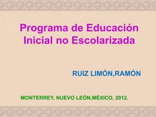 Programa de Educación
Inicial no Escolarizada
RUIZ LIMÓN,RAMÓN
MONTERREY, NUEVO LEÓN,MÉXICO, 2012.
 