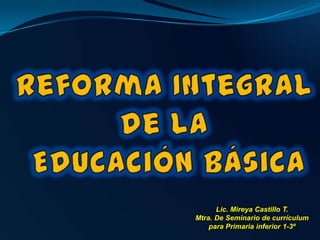 Lic. Mireya Castillo T.
Mtra. De Seminario de currículum
para Primaria inferior 1-3º

 
