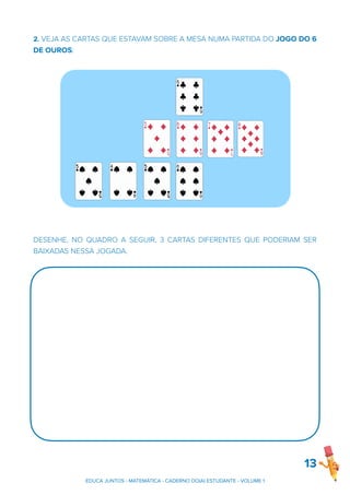 2. VEJA AS CARTAS QUE ESTAVAM SOBRE A MESA NUMA PARTIDA DO JOGO DO 6
DE OUROS:
DESENHE, NO QUADRO A SEGUIR, 3 CARTAS DIFERENTES QUE PODERIAM SER
BAIXADAS NESSA JOGADA.
13
EDUCA JUNTOS - MATEMÁTICA - CADERNO DO(A) ESTUDANTE - VOLUME 1
 