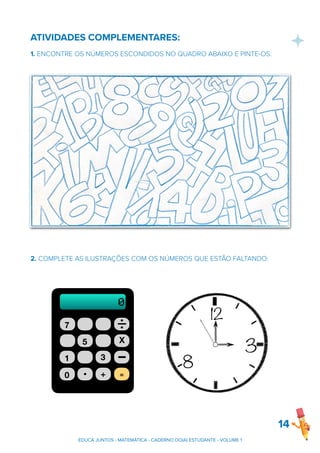 ATIVIDADES COMPLEMENTARES:
1. ENCONTRE OS NÚMEROS ESCONDIDOS NO QUADRO ABAIXO E PINTE-OS:
2. COMPLETE AS ILUSTRAÇÕES COM OS NÚMEROS QUE ESTÃO FALTANDO:
14
EDUCA JUNTOS - MATEMÁTICA - CADERNO DO(A) ESTUDANTE - VOLUME 1
=
7
5
1
0 +
X
_
3
0
 