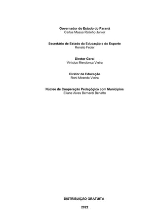 Governador do Estado do Paraná
Carlos Massa Ratinho Junior
Secretário de Estado da Educação e do Esporte
Renato Feder
Diretor Geral
Vinícius Mendonça Vieira
Diretor de Educação
Roni Miranda Vieira
Núcleo de Cooperação Pedagógica com Municípios
Eliane Alves Bernardi Benatto
DISTRIBUIÇÃO GRATUITA
2022
 