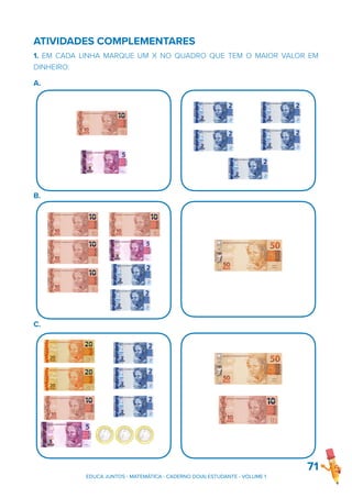 ATIVIDADES COMPLEMENTARES
1. EM CADA LINHA MARQUE UM X NO QUADRO QUE TEM O MAIOR VALOR EM
DINHEIRO:
A.
B.
C.
71
EDUCA JUNTOS - MATEMÁTICA - CADERNO DO(A) ESTUDANTE - VOLUME 1
 