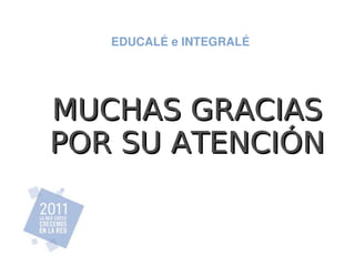 EDUCALÉ e INTEGRALÉ




MUCHAS GRACIAS
POR SU ATENCIÓN
 