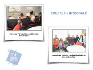 EDUCALÉ e INTEGRALÉ




Curso de Formación en el Centro
          Guadalinfo




                                  Jornada de trabajo con las Mediadoras
                                             Interculturales
 
