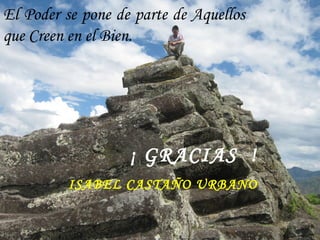El Poder se pone de parte de Aquellos
que Creen en el Bien.




                   ¡ GRACIAS !
         ISABEL CASTAÑO URBANO
 