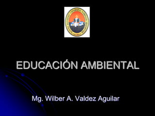 EDUCACIÓN AMBIENTAL


  Mg. Wilber A. Valdez Aguilar
 