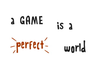 a GAME    is a
perfect    world
 