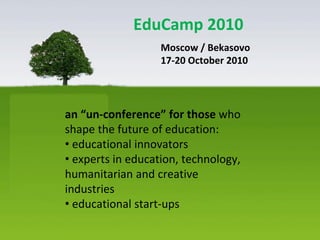 EduCamp 2010
                   Moscow / Bekasovo
                   17-20 October 2010




an “un-conference” for those who
shape the future of education:
• educational innovators
• experts in education, technology,
humanitarian and creative
industries
• educational start-ups
 