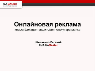 Онлайновая реклама   классификация, аудитория, структура рынка Шевченко Евгений IMA Ua Master 