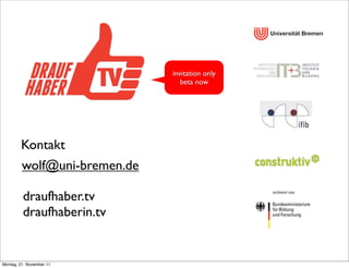 invitation only
                                 beta now




        Kontakt
         wolf@uni-bremen.de

         draufhaber.tv
         draufhaberin.tv


Montag, 21. November 11
 