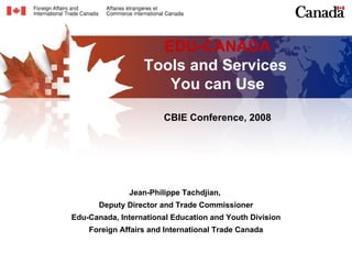 EDU-CANADA Tools and Services  You can Use CBIE Conference, 2008 Jean-Philippe Tachdjian,  Deputy Director and Trade Commissioner Edu-Canada, International Education and Youth Division Foreign Affairs and International Trade Canada 
