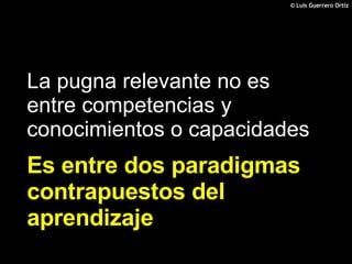 La pugna relevante no es entre competencias y conocimientos o capacidades Es entre dos paradigmas contrapuestos del aprendizaje 