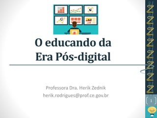 O educando da
Era Pós-digital
Professora Dra. Herik Zednik
herik.rodrigues@prof.ce.gov.br
1
 
