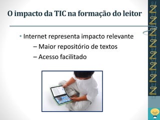 O impacto da TIC na formação do leitor
• Internet representa impacto relevante
– Maior repositório de textos
– Acesso facilitado
 