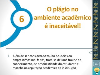 O plágio no
ambiente acadêmico
é inaceitável!
1. Além de ser considerado roubo de ideias ou
empréstimos mal feitos, trata-se de uma fraude do
conhecimento, de desonestidade do estudante e
mancha na reputação acadêmica da instituição
26
6
 
